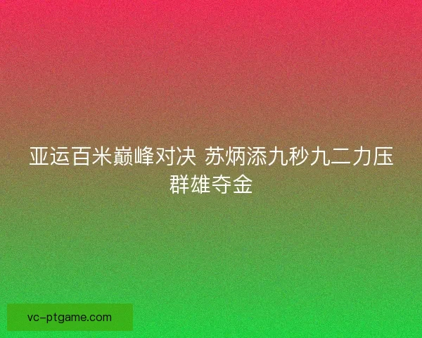 亚运百米巅峰对决 苏炳添九秒九二力压群雄夺金